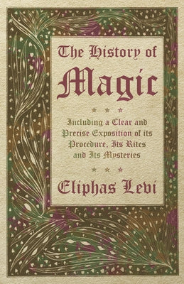 The History of Magic - Including a Clear and Precise Exposition of its Procedure, Its Rites and Its Mysteries by Levi, Eliphas