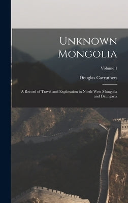 Unknown Mongolia: A Record of Travel and Exploration in North-West Mongolia and Dzungaria; Volume 1 by Carruthers, Douglas