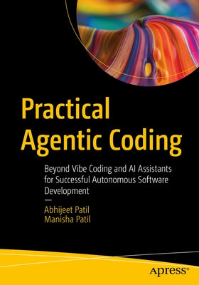 Practical Agentic Coding: Beyond Vibe Coding and AI Assistants for Successful Autonomous Software Development by Patil, Abhijeet