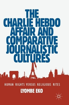 The Charlie Hebdo Affair and Comparative Journalistic Cultures: Human Rights Versus Religious Rites by Eko, Lyombe