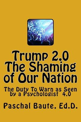 Trump 2.0 The Shaming of Our Nation: The Duty To Warn as Seen by a Psychologist 4.0 by Baute Ed D., Paschal