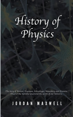 History of Physics: The Story of Newton, Feynman, Schrodinger, Heisenberg and Einstein. Discover the Men Who Uncovered the Secrets of Our by Maxwell, Jordan