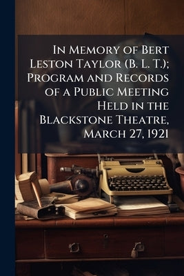 In Memory of Bert Leston Taylor (B. L. T.); Program and Records of a Public Meeting Held in the Blackstone Theatre, March 27, 1921 by Anonymous