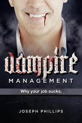 Vampire Management: Why your job sucks. by Phillips, Joseph