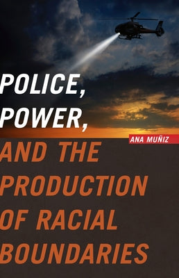 Police, Power, and the Production of Racial Boundaries by Muñiz, Ana