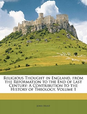 Religious Thought in England, from the Reformation to the End of Last Century: A Contribution to the History of Theology, Volume 1 by Hunt, John