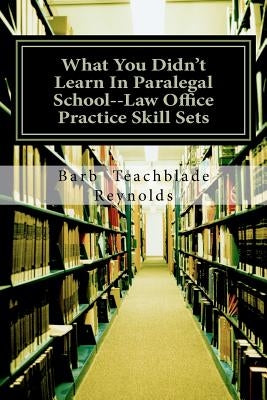 What You Didn't Learn In Paralegal School--Law Office Practice Skill Sets by Reynolds, Barb Teachblade