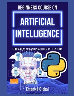 Beginners Course on Artificial Intelligence: Fundamentals and Practices With Python by Global, Emenwa