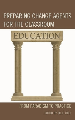 Preparing Change Agents for the Classroom: From Paradigm to Practice by Cole, Jill E.