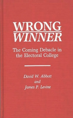 Wrong Winner: The Coming Debacle in the Electoral College by Abbott, David W.