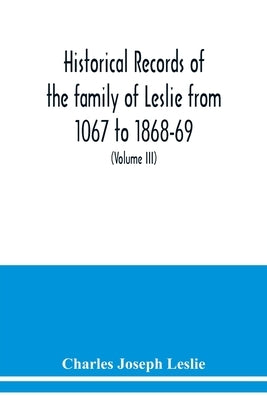 Historical records of the family of Leslie from 1067 to 1868-69. Collected from public records and authentic private sources (Volume III) by Joseph Leslie, Charles