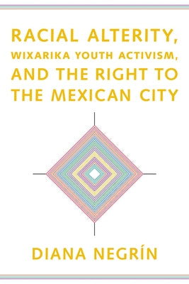 Racial Alterity, Wixarika Youth Activism, and the Right to the Mexican City by Negrín, Diana