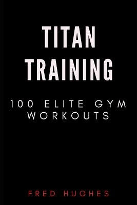 Titan Training: 100 Elite Gym Workouts by Hughes, Fred