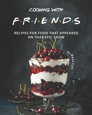 Cooking with F.R.I.E.N.D.S: Recipes for Food That Appeared on That Epic Show by Colt, Maya