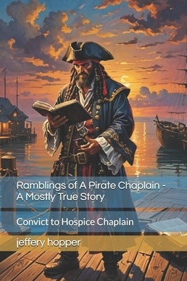 Ramblings of A Pirate Chaplain - A Mostly True Story: Convict to Hospice Chaplain by Hopper, Jeffery