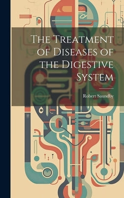 The Treatment of Diseases of the Digestive System by Saundby, Robert