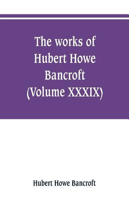 The works of Hubert Howe Bancroft (Volume XXXIX) Literary Industies A Memoir by Bancroft, Hubert Howe
