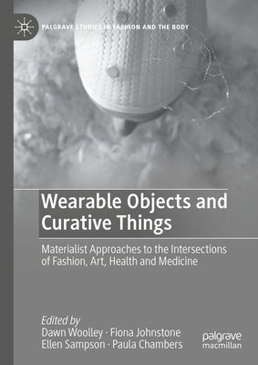 Wearable Objects and Curative Things: Materialist Approaches to the Intersections of Fashion, Art, Health and Medicine by Woolley, Dawn