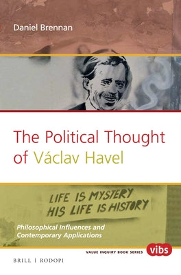 The Political Thought of Václav Havel: Philosophical Influences and Contemporary Applications by Brennan, Daniel