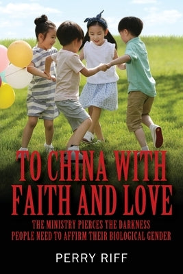 To China with Faith and Love: The Ministry Pierces the Darkness People Need to Affirm their Biological Gender by Riff, Perry