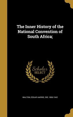 The Inner History of the National Convention of South Africa; by Walton, Edgar Harris