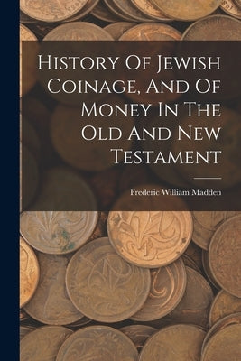 History Of Jewish Coinage, And Of Money In The Old And New Testament by Madden, Frederic William