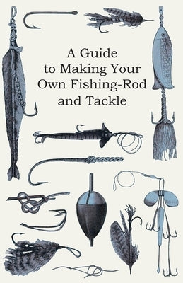 A Guide to Making Your Own Fishing-Rod and Tackle by Anon