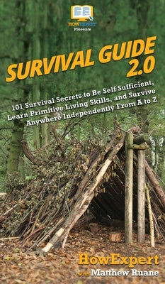 Survival Guide 2.0: 101 Survival Secrets to Be Self Sufficient, Learn Primitive Living Skills, and Survive Anywhere Independently From A t by Howexpert