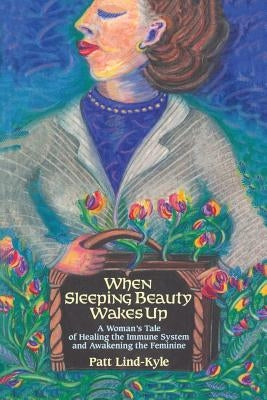 When Sleeping Beauty Wakes Up: A Woman's Tale of Healing the Immune System and Awakening the Feminine by Lind-Kyle, Patt