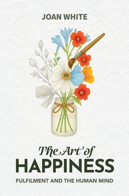 The Art of Happiness: Fulfilment and the Human Mind by White, Joan