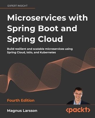 Microservices with Spring Boot and Spring Cloud - Fourth Edition: Build resilient and scalable microservices using Spring Cloud, Istio, and Kubernetes by Larsson, Magnus