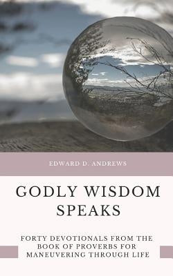 Godly Wisdom Speaks: Forty Devotionals from the Book of Proverbs for Maneuvering Through Life by Andrews, Edward D.