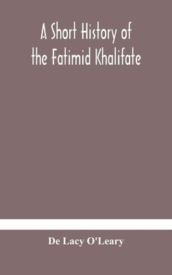 A short history of the Fatimid Khalifate by Lacy O'Leary, de