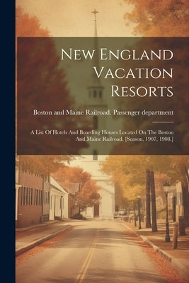 New England Vacation Resorts: A List Of Hotels And Boarding Houses Located On The Boston And Maine Railroad. [season, 1907, 1908.] by Boston and Maine Railroad Passenger