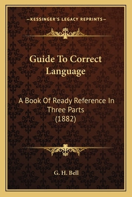 Guide To Correct Language: A Book Of Ready Reference In Three Parts (1882) by Bell, G. H.