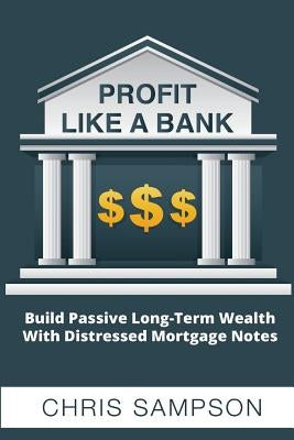 Profit Like a Bank: Build Passive Long-Term Wealth W/ Distressed Mortgage Notes by Sampson, Chris