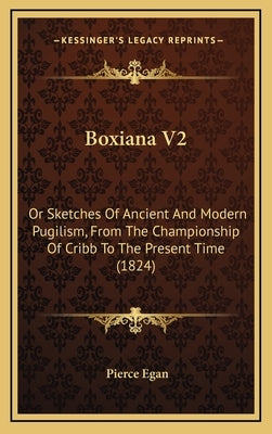 Boxiana V2: Or Sketches Of Ancient And Modern Pugilism, From The Championship Of Cribb To The Present Time (1824) by Egan, Pierce