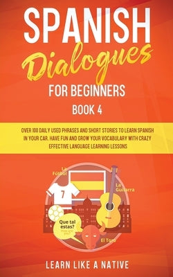 Spanish Dialogues for Beginners Book 4: Over 100 Daily Used Phrases and Short Stories to Learn Spanish in Your Car. Have Fun and Grow Your Vocabulary by Learn Like a Native