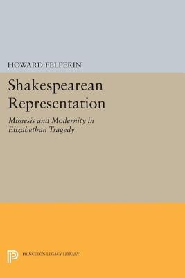 Shakespearean Representation: Mimesis and Modernity in Elizabethan Tragedy by Felperin, Howard M.