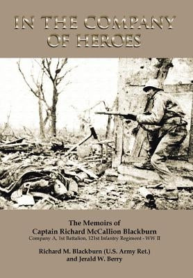 In the Company of Heroes: The Memoirs of Captain Richard M. Blackburn Company A, 1st Battalion, 121st Infantry Regiment - WW II: The Memoirs of by Berry, Jerald W.