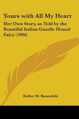 Yours with All My Heart: Her Own Story, as Told by the Beautiful Italian Gazelle Hound Fairy (1904) by Baxendale, Esther M.