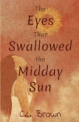The Eyes That Swallowed the Midday Sun by Brown, C. L.
