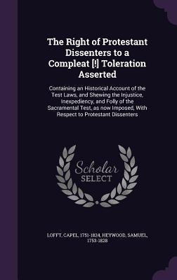 The Right of Protestant Dissenters to a Compleat [!] Toleration Asserted: Containing an Historical Account of the Test Laws, and Shewing the Injustice by Lofft, Capel