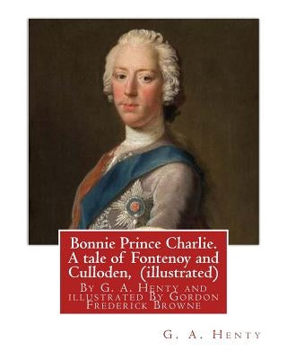 Bonnie Prince Charlie. A tale of Fontenoy and Culloden, By G. A. Henty (illustrated): illustrated By Gordon Frederick Browne (15 April 1858 - 27 May 1 by Browne, Gordon