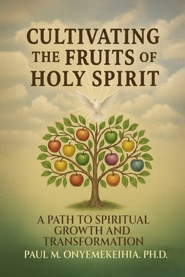Cultivating the Fruits of the Holy Spirit: A Path to Spiritual Growth and Transformation by Onyemekeihia, Paul M.