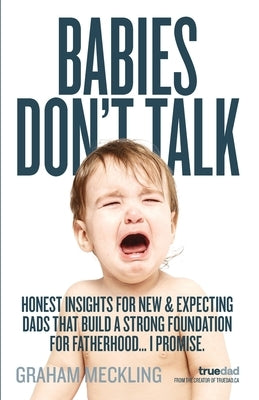Babies Don't Talk: Honest insights for new & expecting dads that build a strong foundation for fatherhood... I promise by Meckling, Graham