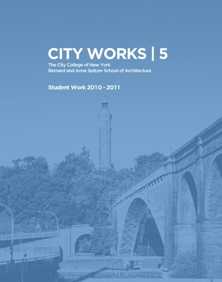 City Works 5: Student Work 2010-2011, the City College of New York, Bernard and Anne Spitzer School of Architecture by Ranalli, George