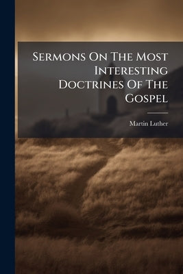 Sermons On The Most Interesting Doctrines Of The Gospel by Luther, Martin