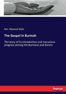 The Gospel in Burmah: The story of its introduction and marvelous progress among the Burmese and Karens by Wylie, MacLeod