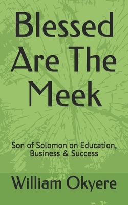 Blessed Are the Meek: Son of Solomon on Education, Business & Success by Okyere, William